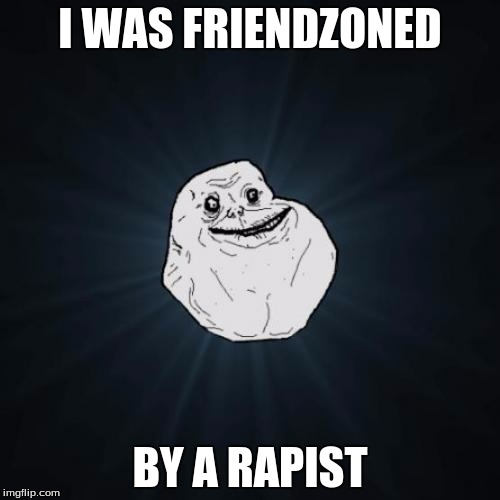 Forever Alone Meme | I WAS FRIENDZONED; BY A RAPIST | image tagged in memes,forever alone | made w/ Imgflip meme maker