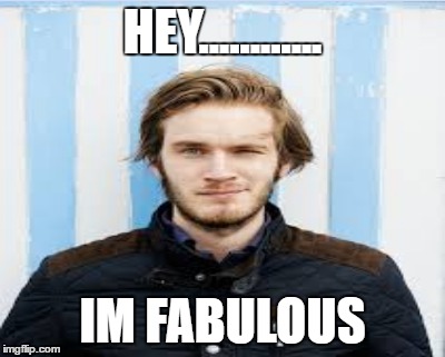 HEY............ IM FABULOUS | image tagged in pewdiepie | made w/ Imgflip meme maker