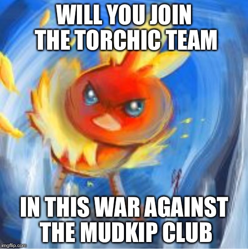 Angry Torchic | WILL YOU JOIN THE TORCHIC TEAM; IN THIS WAR AGAINST THE MUDKIP CLUB | image tagged in angry torchic | made w/ Imgflip meme maker
