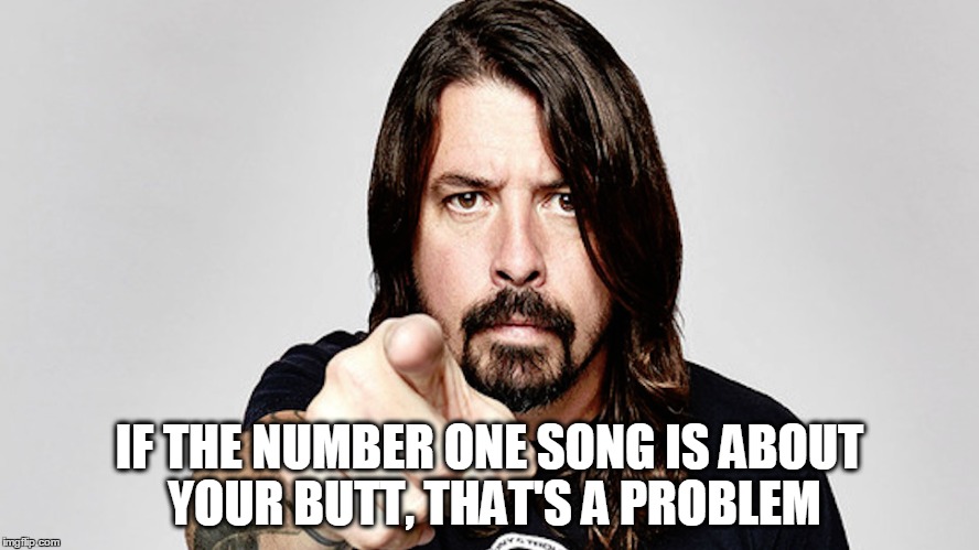 IF THE NUMBER ONE SONG IS ABOUT YOUR BUTT, THAT'S A PROBLEM | image tagged in funny | made w/ Imgflip meme maker