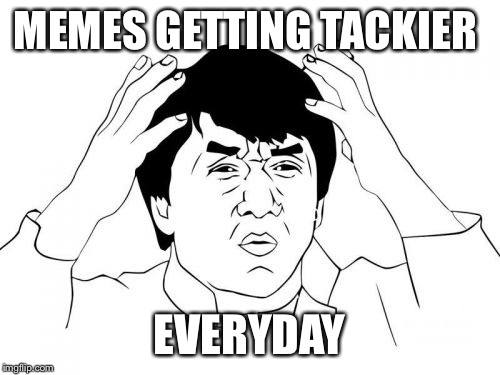 Jackie Chan WTF | MEMES GETTING TACKIER; EVERYDAY | image tagged in memes,jackie chan wtf | made w/ Imgflip meme maker