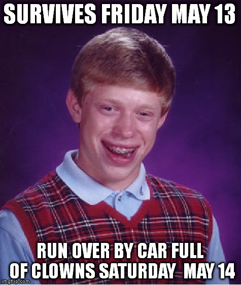 Bad Luck Brian Meme | SURVIVES FRIDAY MAY 13 RUN OVER BY CAR FULL OF CLOWNS SATURDAY  MAY 14 | image tagged in memes,bad luck brian | made w/ Imgflip meme maker