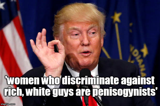 women don't discriminate | 'women who discriminate against rich, white guys are penisogynists' | image tagged in rich white men,donald trump,penis,women's rights,feminism,funny | made w/ Imgflip meme maker