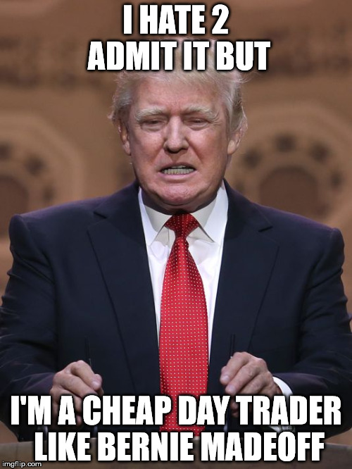 Donald Trump | I HATE 2 ADMIT IT BUT; I'M A CHEAP DAY TRADER LIKE BERNIE MADEOFF | image tagged in donald trump | made w/ Imgflip meme maker