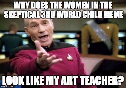 No really, Ms Thomas is that you? | WHY DOES THE WOMEN IN THE SKEPTICAL 3RD WORLD CHILD MEME; LOOK LIKE MY ART TEACHER? | image tagged in memes,picard wtf,teacher,coincidence | made w/ Imgflip meme maker