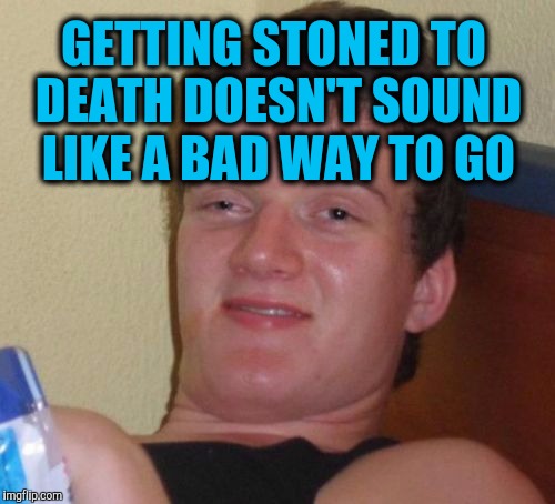 10 Guy | GETTING STONED TO DEATH DOESN'T SOUND LIKE A BAD WAY TO GO | image tagged in memes,10 guy | made w/ Imgflip meme maker
