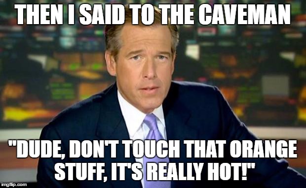 Brian Williams Was There | THEN I SAID TO THE CAVEMAN; "DUDE, DON'T TOUCH THAT ORANGE STUFF, IT'S REALLY HOT!" | image tagged in memes,brian williams was there | made w/ Imgflip meme maker