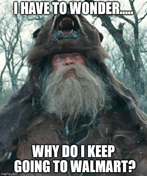 Walmart | I HAVE TO WONDER..... WHY DO I KEEP GOING TO WALMART? | image tagged in bear man | made w/ Imgflip meme maker