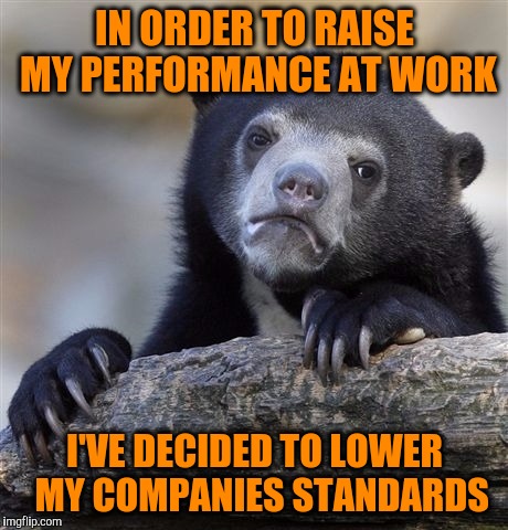 Confession Bear Meme | IN ORDER TO RAISE MY PERFORMANCE AT WORK; I'VE DECIDED TO LOWER  MY COMPANIES STANDARDS | image tagged in memes,confession bear | made w/ Imgflip meme maker