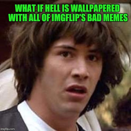 Conspiracy Keanu | WHAT IF HELL IS WALLPAPERED WITH ALL OF IMGFLIP'S BAD MEMES | image tagged in memes,conspiracy keanu | made w/ Imgflip meme maker