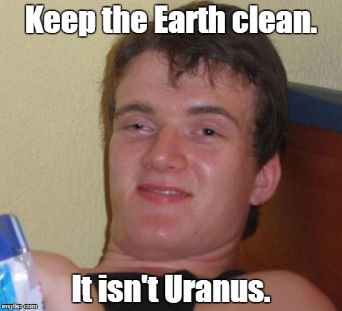 10 Guy | Keep the Earth clean. It isn't Uranus. | image tagged in memes,10 guy | made w/ Imgflip meme maker