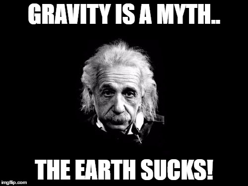 Albert Einstein 1 | GRAVITY IS A MYTH.. THE EARTH SUCKS! | image tagged in memes,albert einstein 1 | made w/ Imgflip meme maker