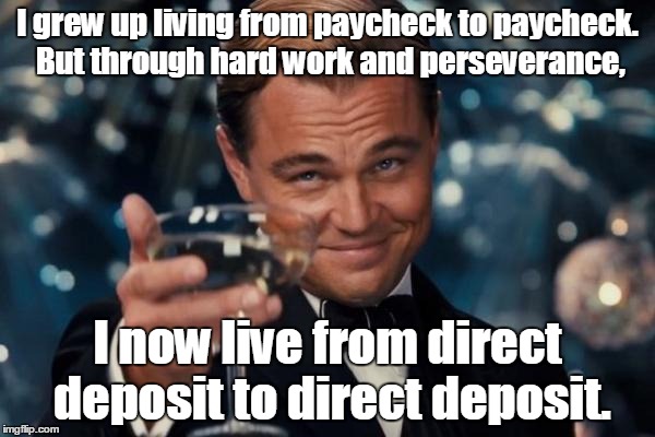 Leonardo Dicaprio Cheers Meme | I grew up living from paycheck to paycheck. But through hard work and perseverance, I now live from direct deposit to direct deposit. | image tagged in memes,leonardo dicaprio cheers | made w/ Imgflip meme maker
