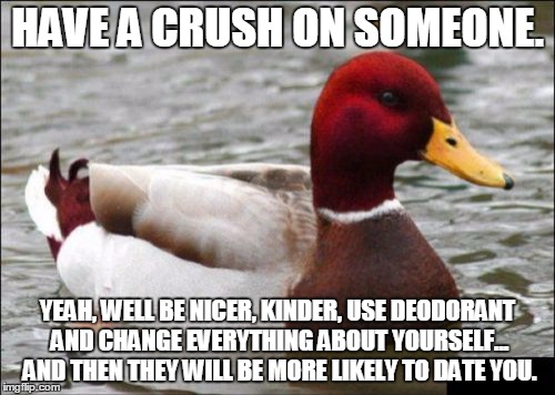 seriously though. I'm not even joking (i am, sorry) | HAVE A CRUSH ON SOMEONE. YEAH, WELL BE NICER, KINDER, USE DEODORANT AND CHANGE EVERYTHING ABOUT YOURSELF... AND THEN THEY WILL BE MORE LIKELY TO DATE YOU. | image tagged in memes,malicious advice mallard | made w/ Imgflip meme maker