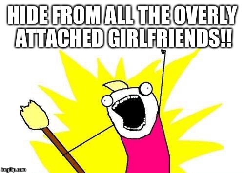 X All The Y Meme | HIDE FROM ALL THE OVERLY ATTACHED GIRLFRIENDS!! | image tagged in memes,x all the y | made w/ Imgflip meme maker