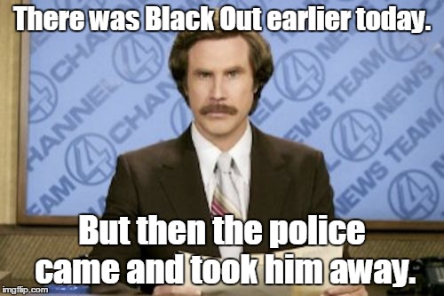 Ron Burgundy | There was Black Out earlier today. But then the police came and took him away. | image tagged in memes,ron burgundy | made w/ Imgflip meme maker