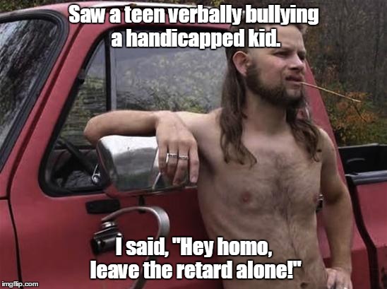 almost politically correct redneck red neck | Saw a teen verbally bullying a handicapped kid. I said, "Hey homo, leave the retard alone!" | image tagged in almost politically correct redneck red neck | made w/ Imgflip meme maker