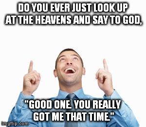All the time... | DO YOU EVER JUST LOOK UP AT THE HEAVENS AND SAY TO GOD, "GOOD ONE. YOU REALLY GOT ME THAT TIME." | image tagged in man pointing up,funny,memes,god,prayer,prank | made w/ Imgflip meme maker