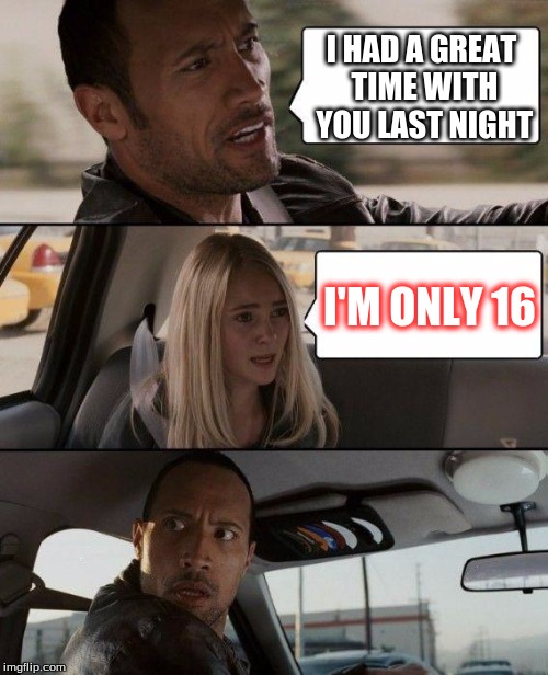 The Rock Driving Meme | I HAD A GREAT TIME WITH YOU LAST NIGHT; I'M ONLY 16 | image tagged in memes,the rock driving | made w/ Imgflip meme maker