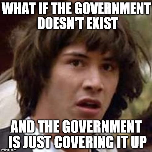 Conspiracy Keanu Meme | WHAT IF THE GOVERNMENT DOESN'T EXIST; AND THE GOVERNMENT IS JUST COVERING IT UP | image tagged in memes,conspiracy keanu | made w/ Imgflip meme maker