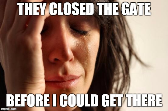 First World Problems Meme | THEY CLOSED THE GATE BEFORE I COULD GET THERE | image tagged in memes,first world problems | made w/ Imgflip meme maker