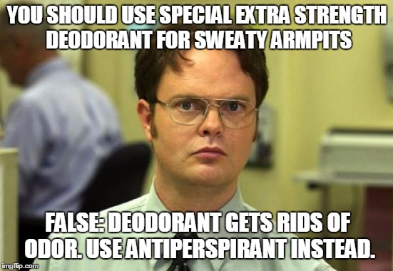 Dwight Schrute Meme | YOU SHOULD USE SPECIAL EXTRA STRENGTH DEODORANT FOR SWEATY ARMPITS; FALSE: DEODORANT GETS RIDS OF ODOR. USE ANTIPERSPIRANT INSTEAD. | image tagged in memes,dwight schrute | made w/ Imgflip meme maker