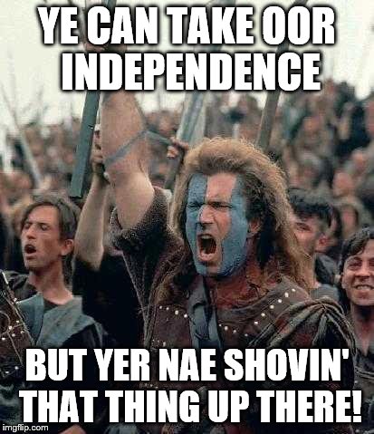 Braveheart | YE CAN TAKE OOR INDEPENDENCE; BUT YER NAE SHOVIN' THAT THING UP THERE! | image tagged in braveheart | made w/ Imgflip meme maker