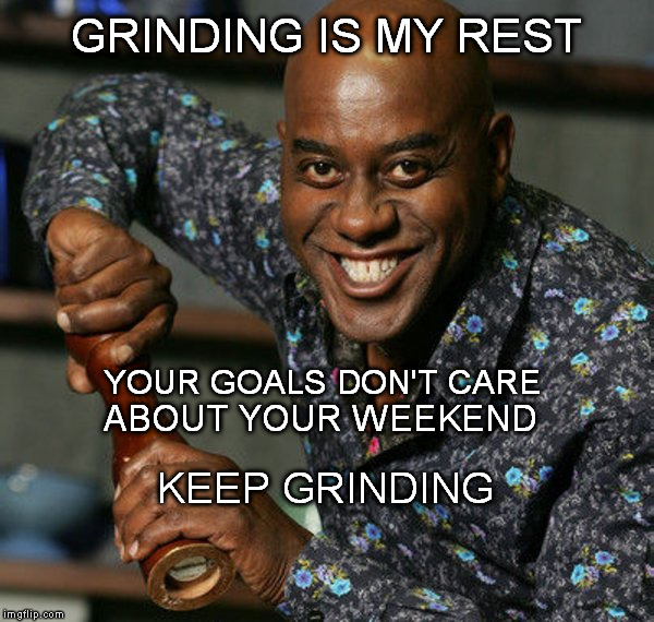 Keep Grinding | GRINDING IS MY REST; YOUR GOALS DON'T CARE; ABOUT YOUR WEEKEND; KEEP GRINDING | image tagged in inspirational,motivation,self improvement | made w/ Imgflip meme maker