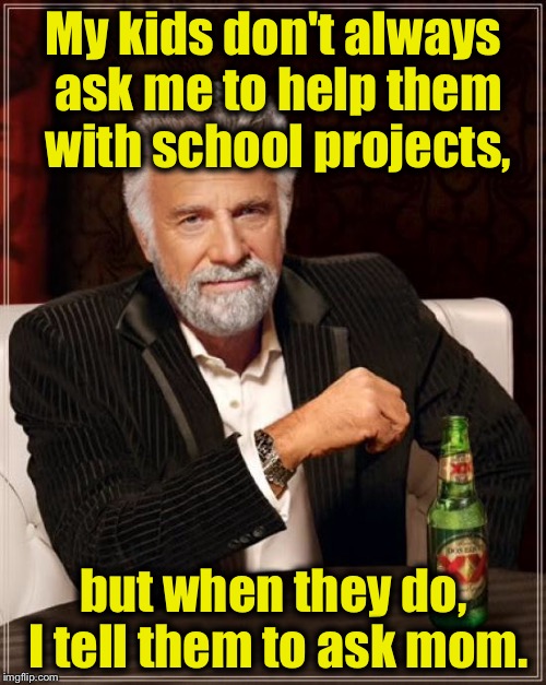 The Most Interesting Man In The World Meme | My kids don't always ask me to help them with school projects, but when they do, I tell them to ask mom. | image tagged in memes,the most interesting man in the world | made w/ Imgflip meme maker