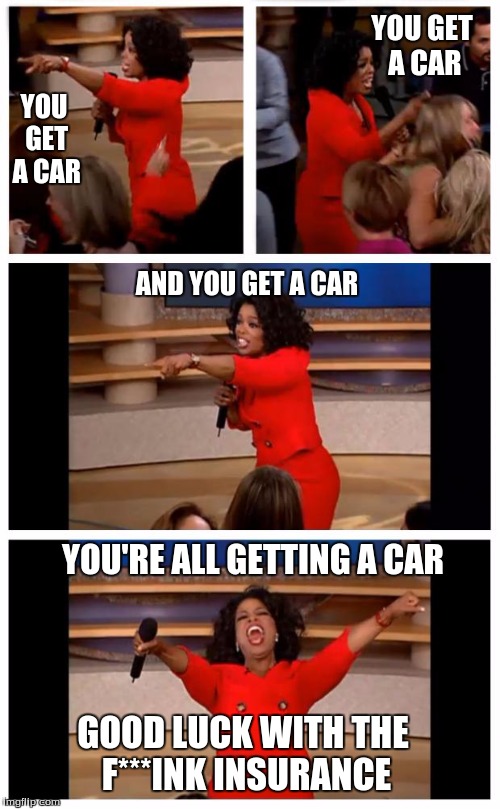 Oprah You Get A Car Everybody Gets A Car | YOU GET A CAR; YOU GET A CAR; AND YOU GET A CAR; YOU'RE ALL GETTING A CAR; GOOD LUCK WITH THE F***INK INSURANCE | image tagged in memes,oprah you get a car everybody gets a car | made w/ Imgflip meme maker