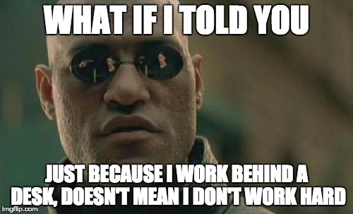 Matrix Morpheus Meme | WHAT IF I TOLD YOU; JUST BECAUSE I WORK BEHIND A DESK, DOESN'T MEAN I DON'T WORK HARD | image tagged in memes,matrix morpheus,AdviceAnimals | made w/ Imgflip meme maker