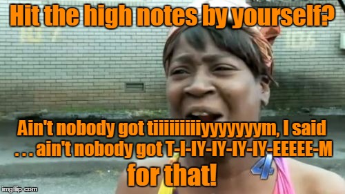 Ain't Nobody Got Time For That Meme | Hit the high notes by yourself? for that! Ain't nobody got tiiiiiiiiiyyyyyyym, I said . . . ain't nobody got T-I-IY-IY-IY-IY-EEEEE-M | image tagged in memes,aint nobody got time for that | made w/ Imgflip meme maker