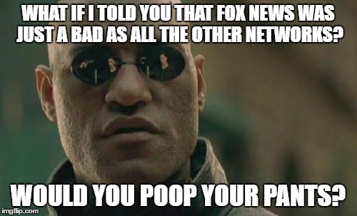 Matrix Morpheus Meme | WHAT IF I TOLD YOU THAT FOX NEWS WAS JUST A BAD AS ALL THE OTHER NETWORKS? WOULD YOU POOP YOUR PANTS? | image tagged in memes,matrix morpheus | made w/ Imgflip meme maker