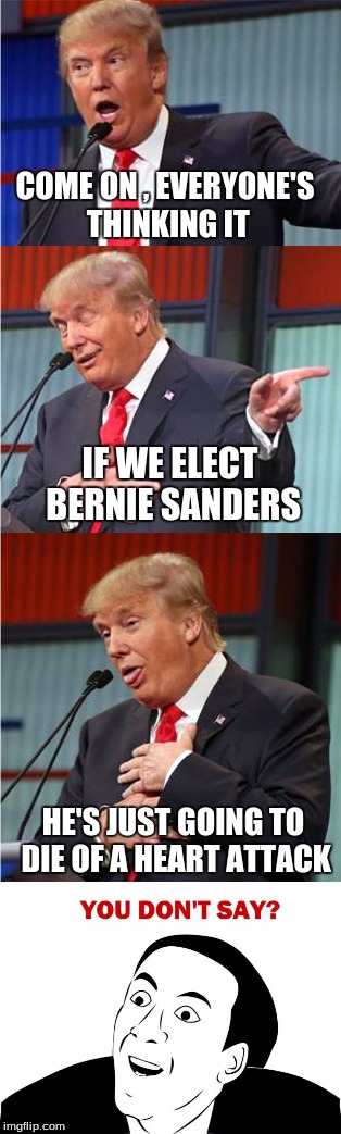 Election cat fights | COME ON , EVERYONE'S THINKING IT; IF WE ELECT BERNIE SANDERS; HE'S JUST GOING TO DIE OF A HEART ATTACK | image tagged in donald trump,political meme | made w/ Imgflip meme maker