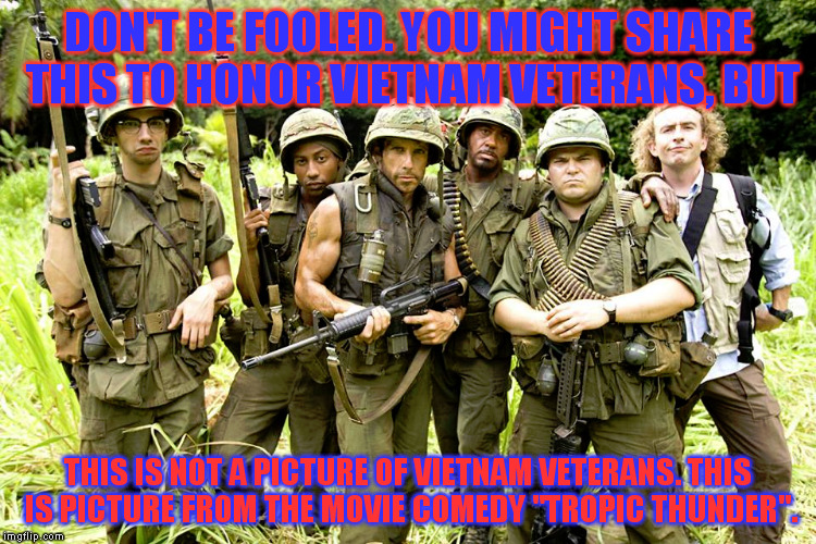 Tropic Thunder | DON'T BE FOOLED. YOU MIGHT SHARE THIS TO HONOR VIETNAM VETERANS, BUT; THIS IS NOT A PICTURE OF VIETNAM VETERANS. THIS IS PICTURE FROM THE MOVIE COMEDY "TROPIC THUNDER". | image tagged in movies | made w/ Imgflip meme maker