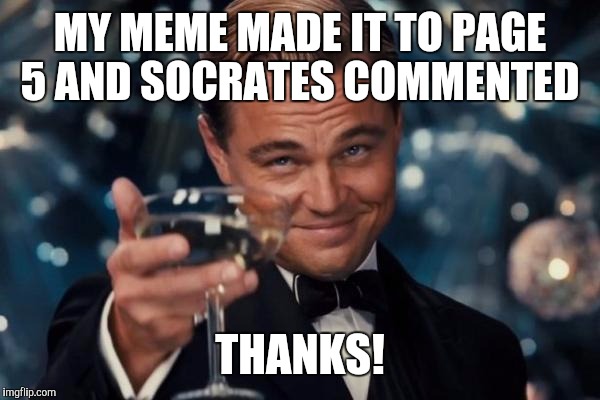 Thanks Socrates and the other 99 unknown imgflipers  | MY MEME MADE IT TO PAGE 5 AND SOCRATES COMMENTED; THANKS! | image tagged in memes,leonardo dicaprio cheers | made w/ Imgflip meme maker