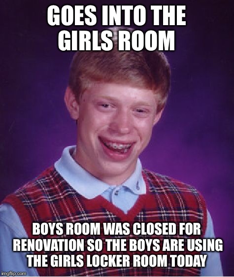 Bad Luck Brian Meme | GOES INTO THE GIRLS ROOM BOYS ROOM WAS CLOSED FOR RENOVATION SO THE BOYS ARE USING THE GIRLS LOCKER ROOM TODAY | image tagged in memes,bad luck brian | made w/ Imgflip meme maker