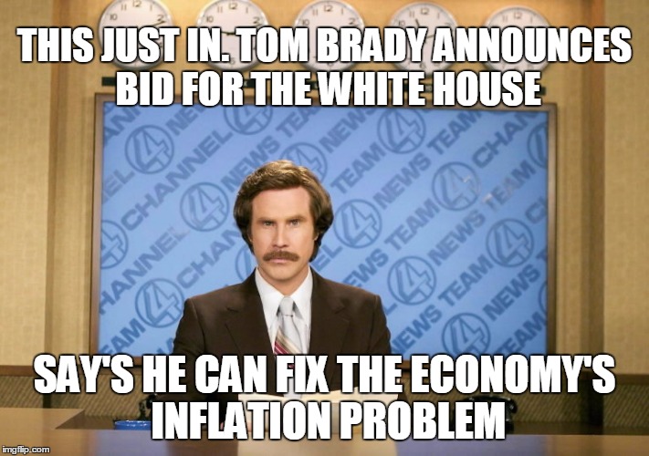 Breaking Now... | THIS JUST IN. TOM BRADY ANNOUNCES BID FOR THE WHITE HOUSE; SAY'S HE CAN FIX THE ECONOMY'S INFLATION PROBLEM | image tagged in this just in,tom brady,politics | made w/ Imgflip meme maker