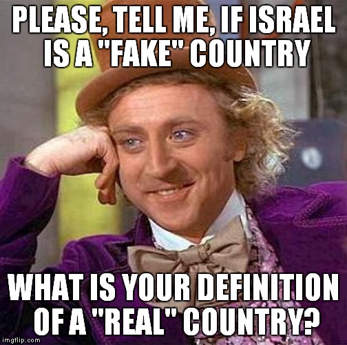 Creepy Condescending Wonka Meme | PLEASE, TELL ME, IF ISRAEL IS A "FAKE" COUNTRY WHAT IS YOUR DEFINITION OF A "REAL" COUNTRY? | image tagged in memes,creepy condescending wonka | made w/ Imgflip meme maker