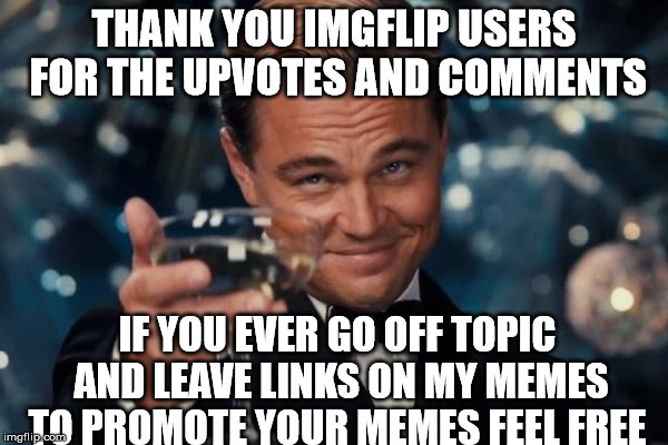 Leonardo Dicaprio Cheers Meme | THANK YOU IMGFLIP USERS FOR THE UPVOTES AND COMMENTS; IF YOU EVER GO OFF TOPIC AND LEAVE LINKS ON MY MEMES TO PROMOTE YOUR MEMES FEEL FREE | image tagged in memes,leonardo dicaprio cheers | made w/ Imgflip meme maker
