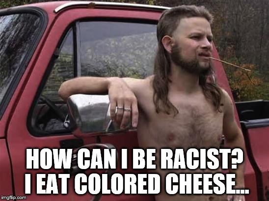 This came to me in the supermarket... | HOW CAN I BE RACIST? I EAT COLORED CHEESE... | image tagged in almost politically correct redneck red neck,memes | made w/ Imgflip meme maker