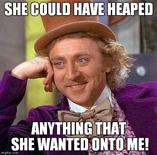 Creepy Condescending Wonka Meme | SHE COULD HAVE HEAPED ANYTHING THAT SHE WANTED ONTO ME! | image tagged in memes,creepy condescending wonka | made w/ Imgflip meme maker