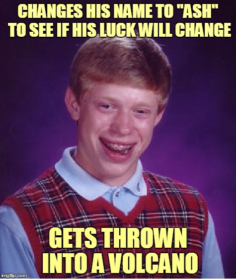 Bad Luck Ash | CHANGES HIS NAME TO "ASH" TO SEE IF HIS LUCK WILL CHANGE; GETS THROWN INTO A VOLCANO | image tagged in memes,bad luck brian,bad luck brian name change,bad pun,name | made w/ Imgflip meme maker