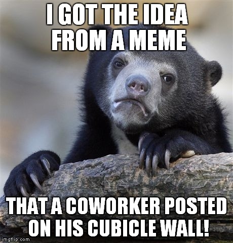 Confession Bear Meme | I GOT THE IDEA FROM A MEME THAT A COWORKER POSTED ON HIS CUBICLE WALL! | image tagged in memes,confession bear | made w/ Imgflip meme maker