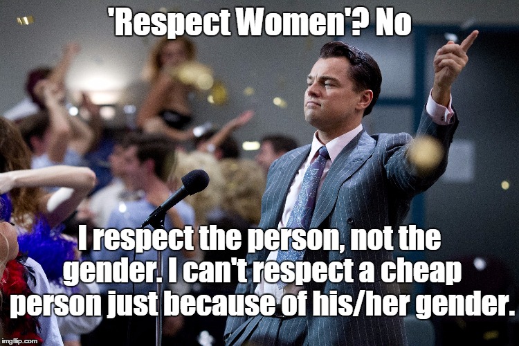 Respect Women? No | 'Respect Women'? No; I respect the person, not the gender. I can't respect a cheap person just because of his/her gender. | image tagged in respect,women | made w/ Imgflip meme maker