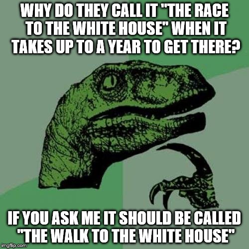 Race or walk? | WHY DO THEY CALL IT "THE RACE TO THE WHITE HOUSE" WHEN IT TAKES UP TO A YEAR TO GET THERE? IF YOU ASK ME IT SHOULD BE CALLED "THE WALK TO THE WHITE HOUSE" | image tagged in memes,philosoraptor | made w/ Imgflip meme maker