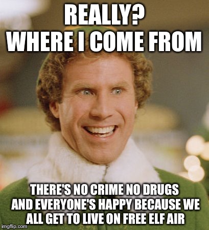 Buddy The Elf Meme | REALLY? WHERE I COME FROM; THERE'S NO CRIME NO DRUGS AND EVERYONE'S HAPPY BECAUSE WE ALL GET TO LIVE ON FREE ELF AIR | image tagged in memes,buddy the elf,political,election 2016,funny | made w/ Imgflip meme maker