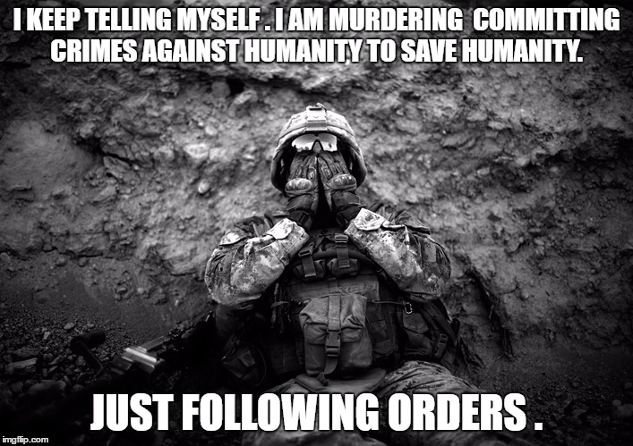 US Marine Afghanistan War PTSD Black & White Photo | I KEEP TELLING MYSELF . I AM MURDERING  COMMITTING CRIMES AGAINST HUMANITY TO SAVE HUMANITY. JUST FOLLOWING ORDERS . | image tagged in us marine afghanistan war ptsd black  white photo | made w/ Imgflip meme maker