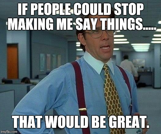 That Would Be Great Meme | IF PEOPLE COULD STOP MAKING ME SAY THINGS..... THAT WOULD BE GREAT. | image tagged in memes,that would be great | made w/ Imgflip meme maker