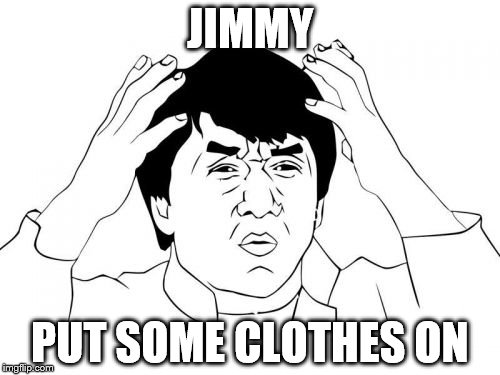 Jackie Chan WTF | JIMMY; PUT SOME CLOTHES ON | image tagged in memes,jackie chan wtf | made w/ Imgflip meme maker